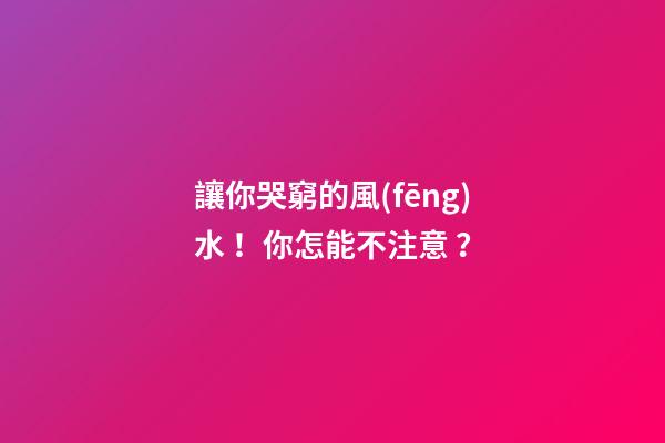 讓你哭窮的風(fēng)水！你怎能不注意？